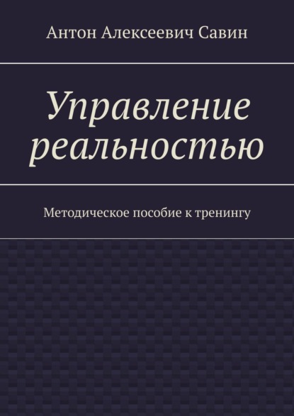 Управление реальностью. Методическое пособие к тренингу - Антон Алексеевич Савин