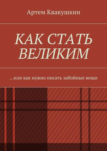 Как стать великим. Или как нужно писать забойные вещи - Артем Квакушкин