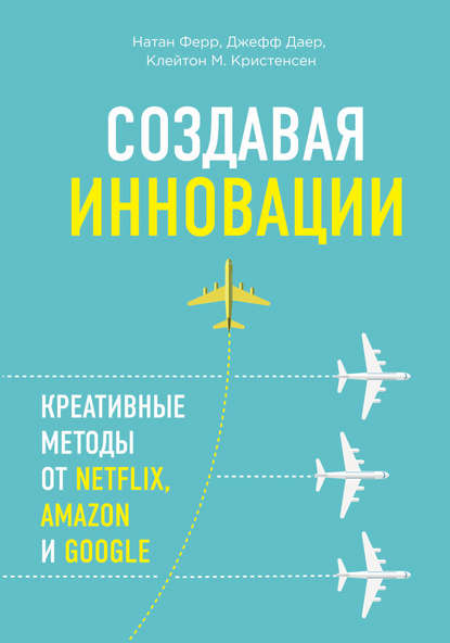 Создавая инновации. Креативные методы от Netflix, Amazon и Google - Клейтон Кристенсен