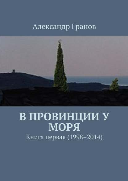 В провинции у моря. Книга первая (1998–2014) - Александр Гранов