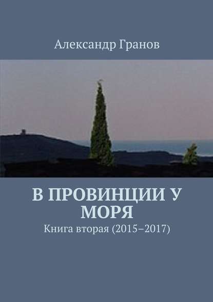 В провинции у моря. Книга вторая (2015–2017) - Александр Гранов