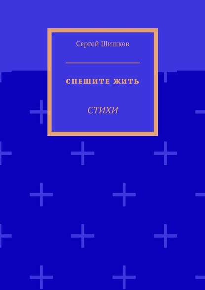 Спешите жить. Стихи - Сергей Шишков