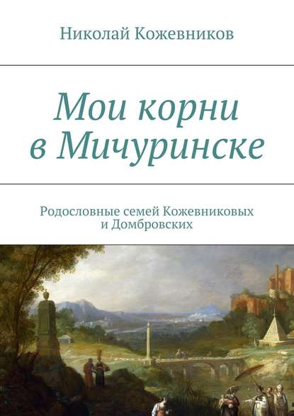 Мои корни в Мичуринске. Родословные семей Кожевниковых и Домбровских - Николай Кожевников