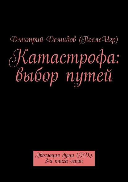 Катастрофа: выбор путей. Эволюция души (Э.Д.). 3-я книга серии - Дмитрий Александрович Демидов (ПослеИгр)