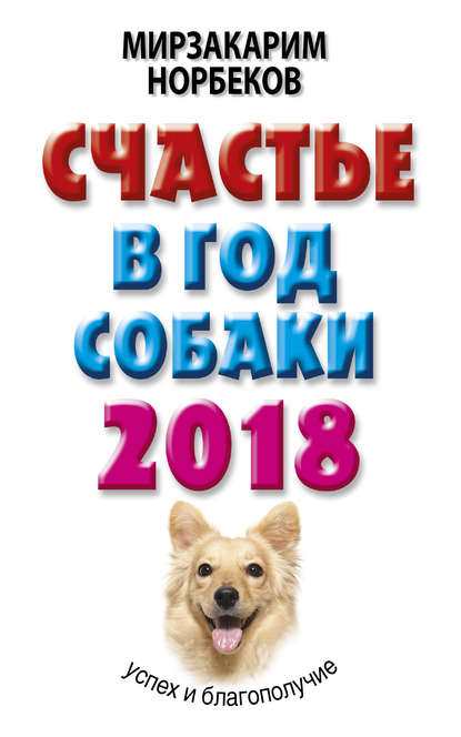 Счастье в год Собаки. Успех и благополучие в 2018 году - Мирзакарим Норбеков