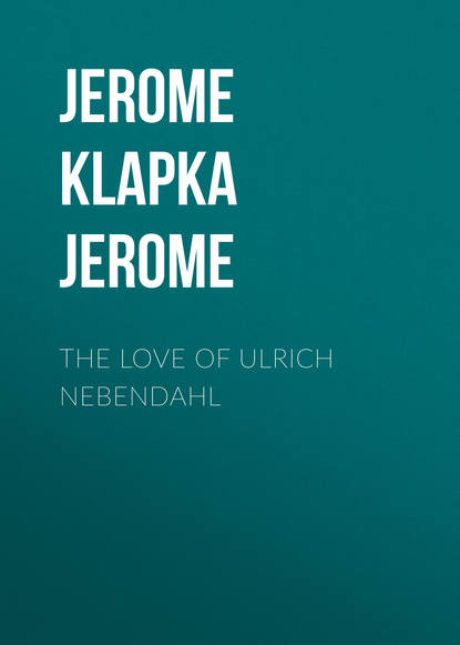 The Love of Ulrich Nebendahl - Джером К. Джером