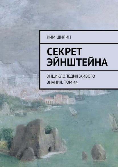 Секрет Эйнштейна. Энциклопедия живого знания. Том 44 - Ким Иванович Шилин