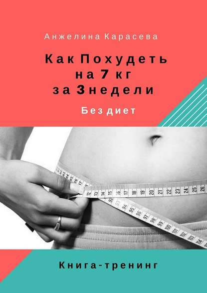 Как похудеть на 7 кг за 3 недели без диет. Книга-тренинг - Анжелина Юрьевна Карасева