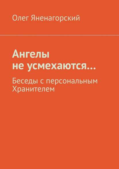 Ангелы не усмехаются… Беседы с персональным Хранителем - Олег Яненагорский