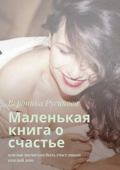 Маленькая книга о счастье. Или как научиться быть счастливым каждый день - Вероника Русикова