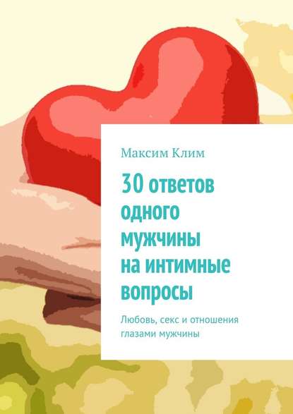 30 ответов одного мужчины на интимные вопросы. Любовь, секс и отношения глазами мужчины - Максим Клим