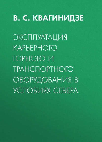 Эксплуатация карьерного горного и транспортного оборудования в условиях Севера - В. С. Квагинидзе