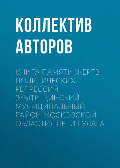 Книга Памяти жертв политических репрессий (Мытищинский муниципальный район Московской области). Дети ГУЛАГа - Коллектив авторов