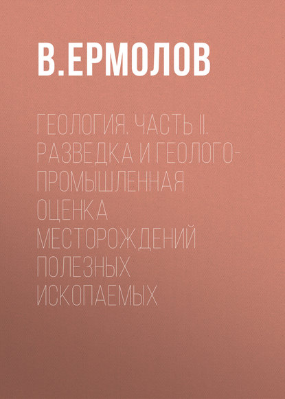 Геология. Часть II. Разведка и геолого-промышленная оценка месторождений полезных ископаемых - В. Ермолов