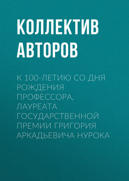 К 100-летию со дня рождения профессора, лауреата Государственной премии Григория Аркадьевича Нурока - Коллектив авторов