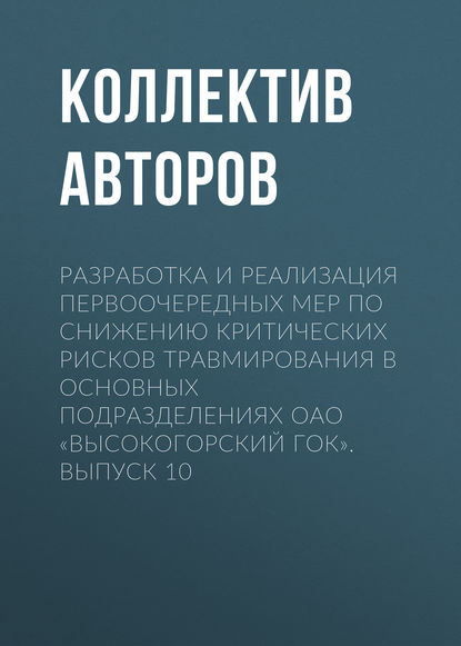 Разработка и реализация первоочередных мер по снижению критических рисков травмирования в основных подразделениях ОАО «Высокогорский ГОК». Выпуск 10 - Коллектив авторов