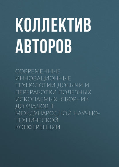 Современные инновационные технологии добычи и переработки полезных ископаемых. Сборник докладов II международной научно-технической конференции - Коллектив авторов