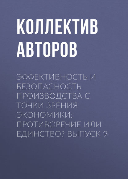 Эффективность и безопасность производства с точки зрения экономики: противоречие или единство? Выпуск 9 - Коллектив авторов