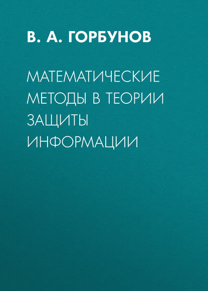 Математические методы в теории защиты информации - В. А. Горбунов