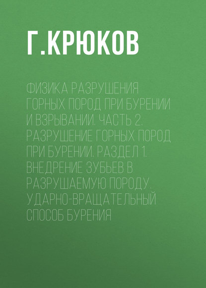 Физика разрушения горных пород при бурении и взрывании. Часть 2. Разрушение горных пород при бурении. Раздел 1. Внедрение зубьев в разрушаемую породу. Ударно-вращательный способ бурения - Г. Крюков