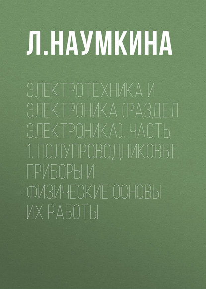 Электротехника и электроника (раздел Электроника). Часть 1. Полупроводниковые приборы и физические основы их работы - Л. Наумкина