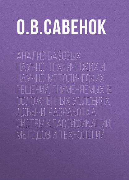 Анализ базовых научно-технических и научно-методических решений, применяемых в осложнённых условиях добычи. Разработка систем классификации методов и технологий - О. В. Савенок