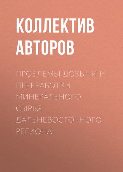 Проблемы добычи и переработки минерального сырья Дальневосточного региона - Коллектив авторов