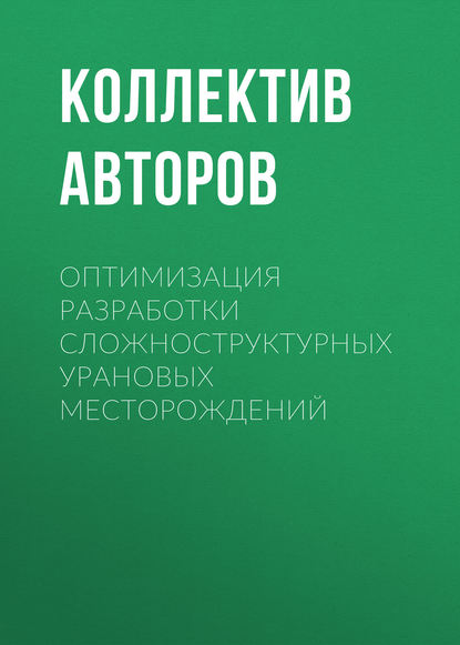 Оптимизация разработки сложноструктурных урановых месторождений - Коллектив авторов