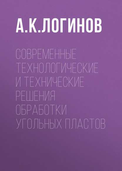 Современные технологические и технические решения обработки угольных пластов - А. К. Логинов