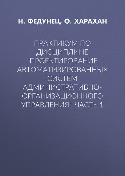 Практикум по дисциплине «Проектирование автоматизированных систем административно-организационного управления». Часть 1 - Н. Федунец