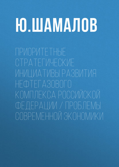 Приоритетные стратегические инициативы развития нефтегазового комплекса Российской Федерации / Проблемы современной экономики - Ю. Шамалов
