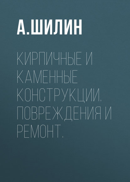 Кирпичные и каменные конструкции. Повреждения и ремонт. - А. Шилин