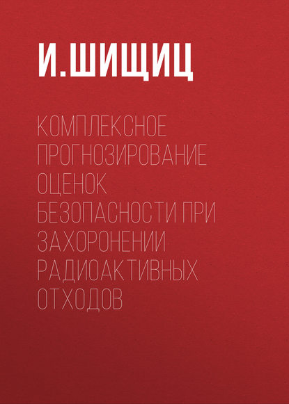 Комплексное прогнозирование оценок безопасности при захоронении радиоактивных отходов - И. Шищиц