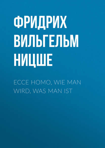 Ecce homo, Wie man wird, was man ist - Фридрих Вильгельм Ницше