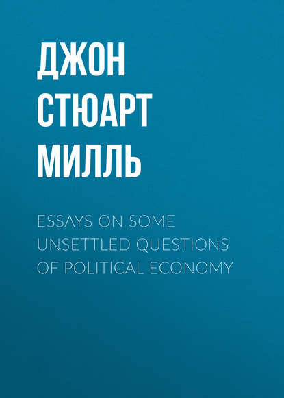 Essays on some unsettled Questions of Political Economy - Джон Стюарт Милль