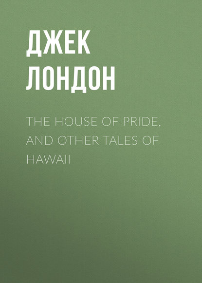 The House of Pride, and Other Tales of Hawaii - Джек Лондон