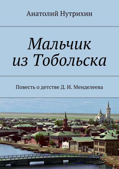 Мальчик из Тобольска. Повесть о детстве Д. И. Менделеева - Анатолий Нутрихин