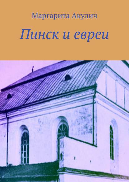 Пинск и евреи. История, Холокост, наши дни — Маргарита Акулич