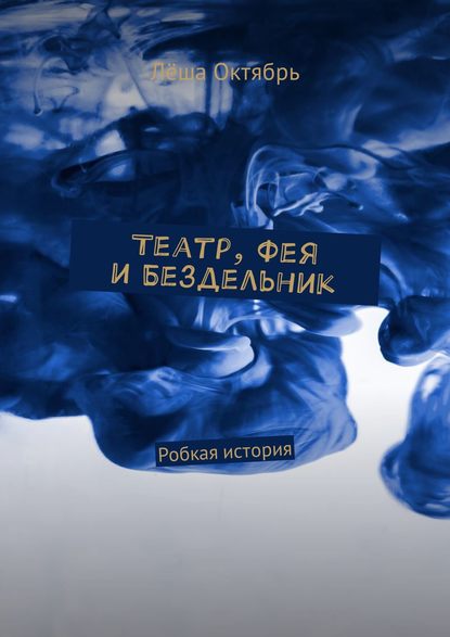 Театр, Фея и Бездельник. Робкая история - Лёша Октябрь