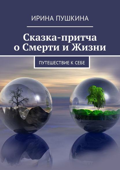 Сказка-притча о Смерти и Жизни. Путешествие к себе - Ирина Пушкина