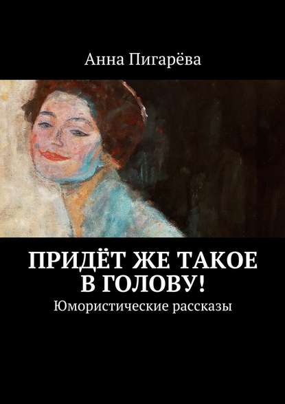 Придёт же такое в голову! Юмористические рассказы - Анна Пигарёва