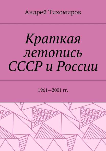 Краткая летопись СССР и России. 1961—2001 гг. - Андрей Евгеньевич Тихомиров