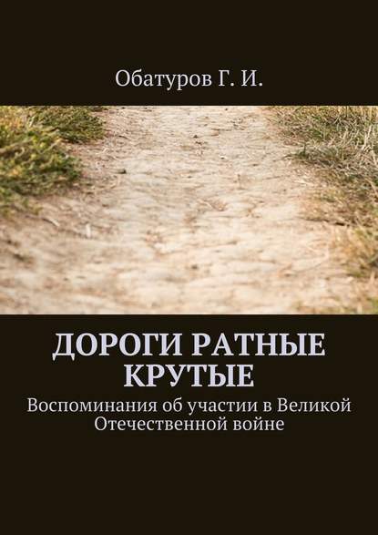 Дороги ратные крутые. Воспоминания об участии в Великой Отечественной войне - Геннадий Иванович Обатуров