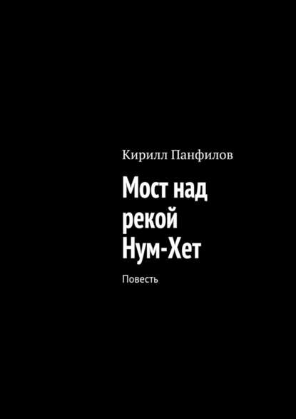 Мост над рекой Нум-Хет. Повесть - Кирилл Сергеевич Панфилов