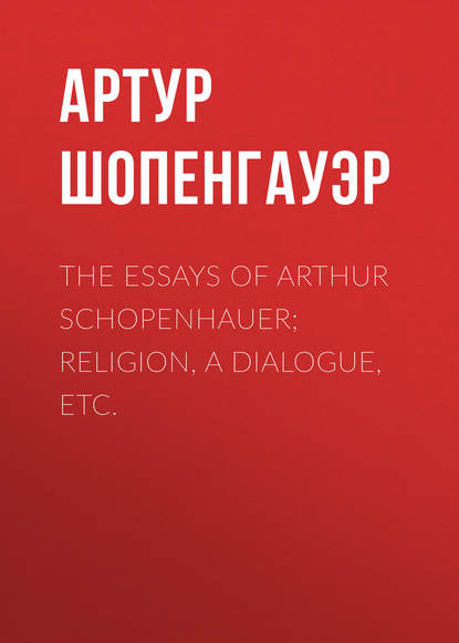 The Essays of Arthur Schopenhauer; Religion, a Dialogue, Etc. - Артур Шопенгауэр