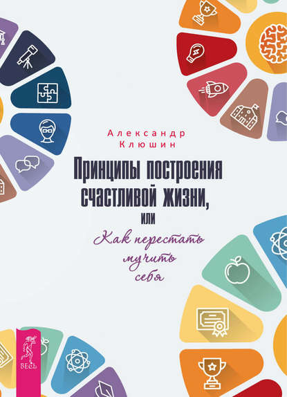 Принципы построения счастливой жизни, или Как перестать мучить себя — Александр Клюшин