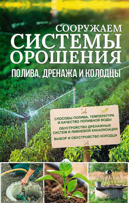 Сооружаем системы орошения, полива, дренажа и колодцы - Группа авторов