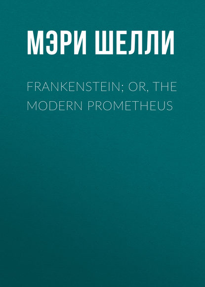 Frankenstein; Or, The Modern Prometheus - Мэри Шелли