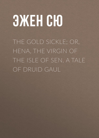 The Gold Sickle; Or, Hena, The Virgin of The Isle of Sen. A Tale of Druid Gaul - Эжен Сю