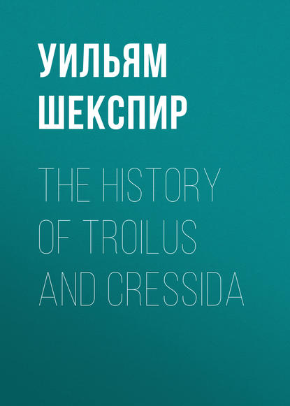 The History of Troilus and Cressida - Уильям Шекспир